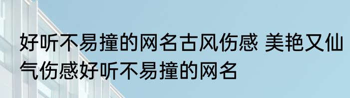 好听不易撞的网名古风伤感 美艳又仙气伤感好听不易撞的网名
