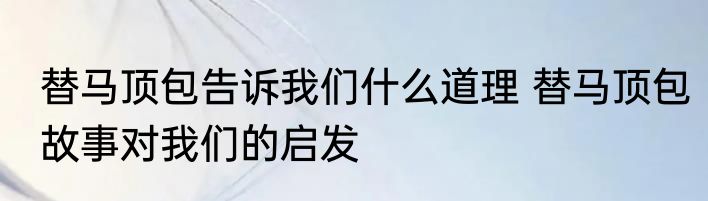 替马顶包告诉我们什么道理 替马顶包故事对我们的启发