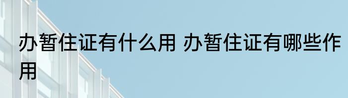 办暂住证有什么用 办暂住证有哪些作用