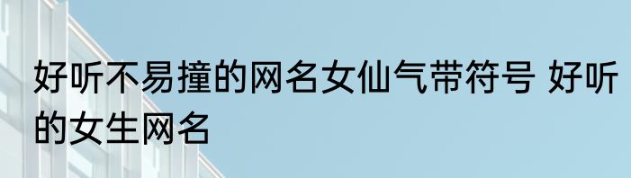 好听不易撞的网名女仙气带符号 好听的女生网名
