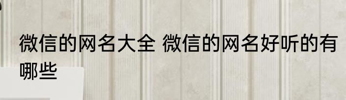 微信的网名大全 微信的网名好听的有哪些