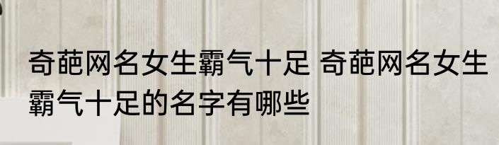 奇葩网名女生霸气十足 奇葩网名女生霸气十足的名字有哪些