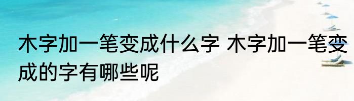 木字加一笔变成什么字 木字加一笔变成的字有哪些呢