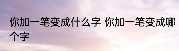 你加一笔变成什么字 你加一笔变成哪个字