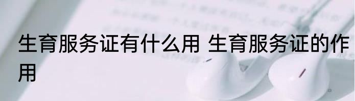 生育服务证有什么用 生育服务证的作用