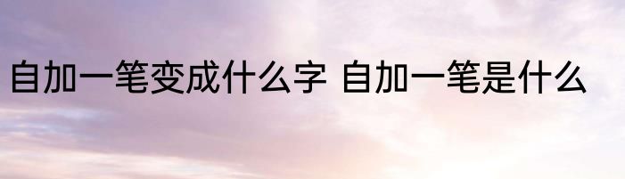 自加一笔变成什么字 自加一笔是什么