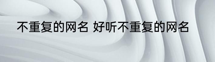 不重复的网名 好听不重复的网名