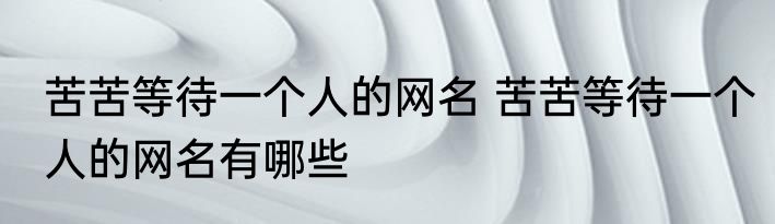 苦苦等待一个人的网名 苦苦等待一个人的网名有哪些