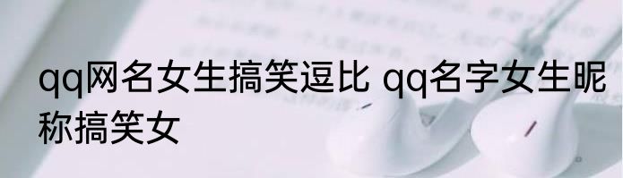 qq网名女生搞笑逗比 qq名字女生昵称搞笑女