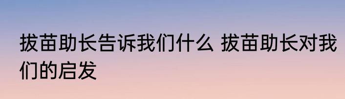 拔苗助长告诉我们什么 拔苗助长对我们的启发
