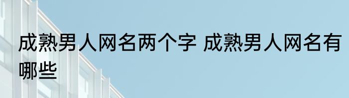 成熟男人网名两个字 成熟男人网名有哪些