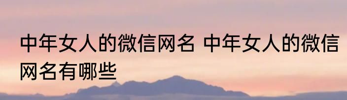 中年女人的微信网名 中年女人的微信网名有哪些