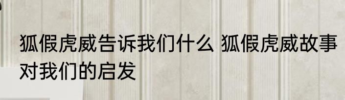 狐假虎威告诉我们什么 狐假虎威故事对我们的启发