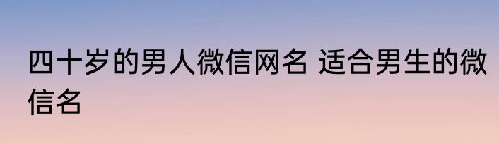 四十岁的男人微信网名 适合男生的微信名