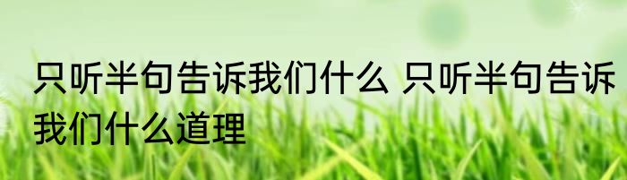 只听半句告诉我们什么 只听半句告诉我们什么道理