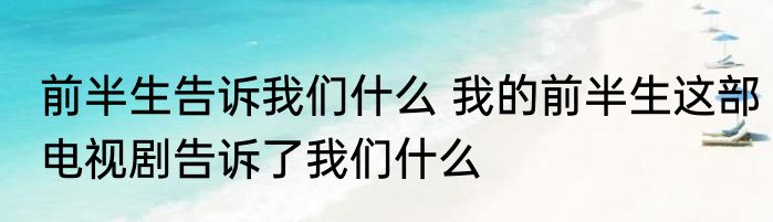 前半生告诉我们什么 我的前半生这部电视剧告诉了我们什么