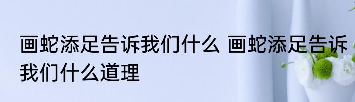 画蛇添足告诉我们什么 画蛇添足告诉我们什么道理