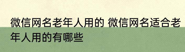 微信网名老年人用的 微信网名适合老年人用的有哪些