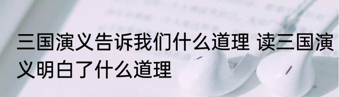 三国演义告诉我们什么道理 读三国演义明白了什么道理