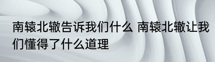 南辕北辙告诉我们什么 南辕北辙让我们懂得了什么道理