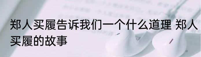 郑人买履告诉我们一个什么道理 郑人买履的故事