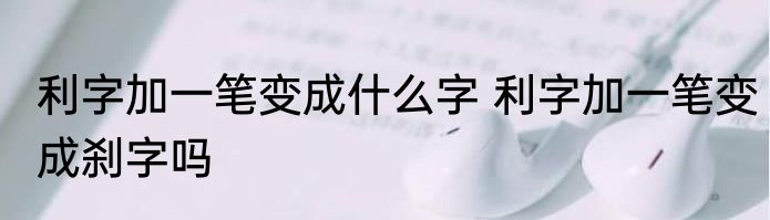 利字加一笔变成什么字 利字加一笔变成刹字吗