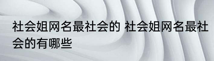 社会姐网名最社会的 社会姐网名最社会的有哪些