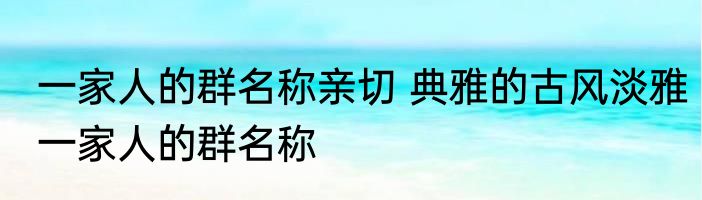 一家人的群名称亲切 典雅的古风淡雅一家人的群名称