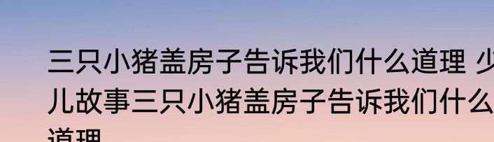 三只小猪盖房子告诉我们什么道理 少儿故事三只小猪盖房子告诉我们什么道理