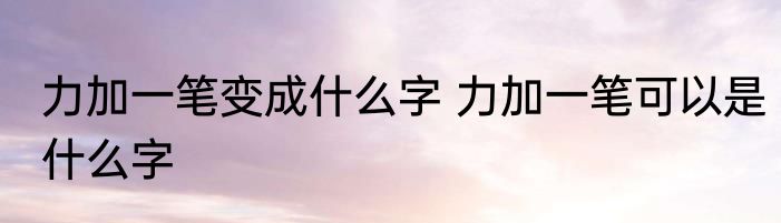 力加一笔变成什么字 力加一笔可以是什么字