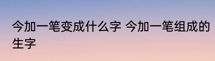今加一笔变成什么字 今加一笔组成的生字