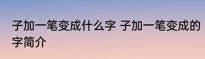 子加一笔变成什么字 子加一笔变成的字简介