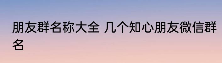 朋友群名称大全 几个知心朋友微信群名