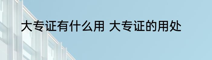 大专证有什么用 大专证的用处
