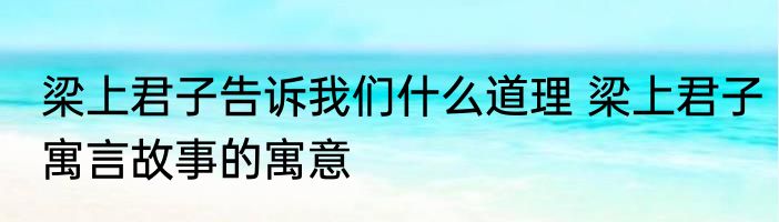梁上君子告诉我们什么道理 梁上君子寓言故事的寓意