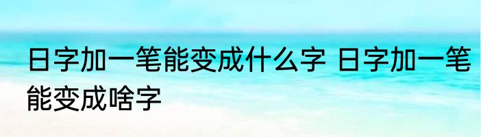 日字加一笔能变成什么字 日字加一笔能变成啥字