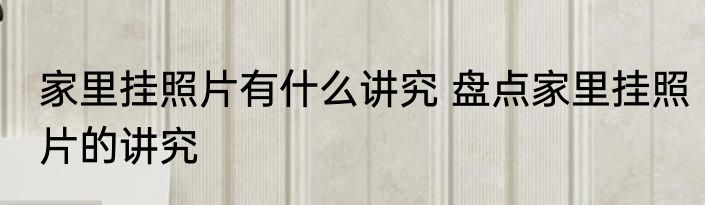 家里挂照片有什么讲究 盘点家里挂照片的讲究