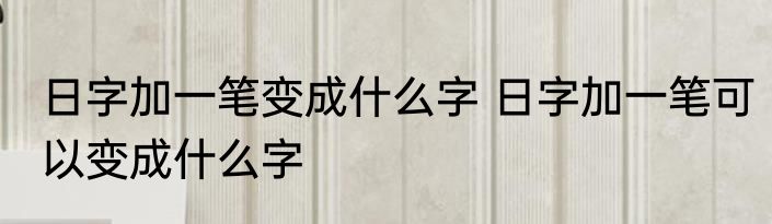 日字加一笔变成什么字 日字加一笔可以变成什么字