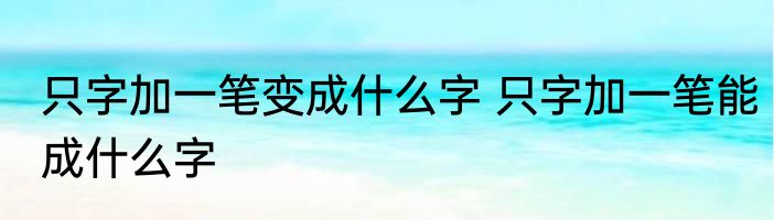 只字加一笔变成什么字 只字加一笔能成什么字