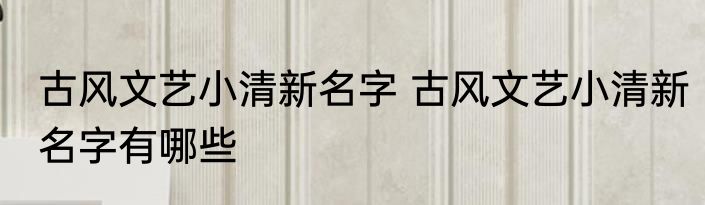 古风文艺小清新名字 古风文艺小清新名字有哪些