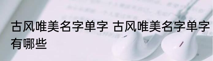 古风唯美名字单字 古风唯美名字单字有哪些