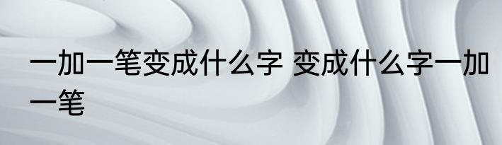 一加一笔变成什么字 变成什么字一加一笔
