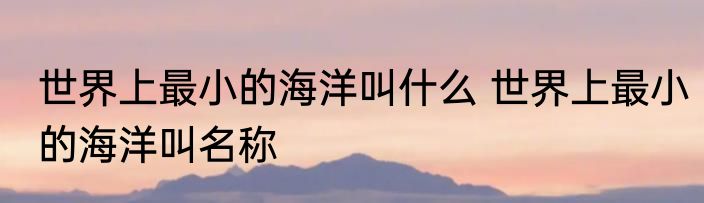 世界上最小的海洋叫什么 世界上最小的海洋叫名称