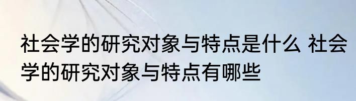社会学的研究对象与特点是什么 社会学的研究对象与特点有哪些