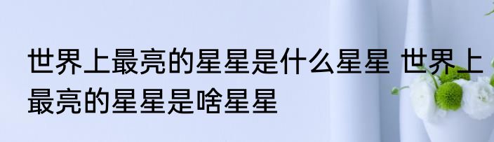 世界上最亮的星星是什么星星 世界上最亮的星星是啥星星