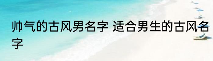 帅气的古风男名字 适合男生的古风名字