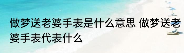 做梦送老婆手表是什么意思 做梦送老婆手表代表什么
