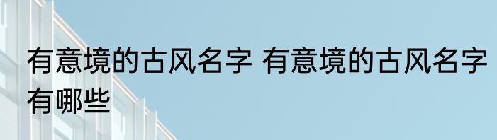 有意境的古风名字 有意境的古风名字有哪些
