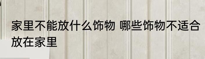 家里不能放什么饰物 哪些饰物不适合放在家里