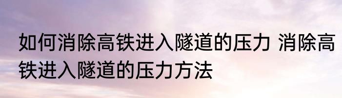如何消除高铁进入隧道的压力 消除高铁进入隧道的压力方法